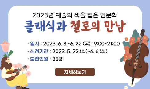 2023년 예술의 색을 입은 인문학 클래식과 첼로의 만남
일시 : 2023. 6. 8.~6. 22.(목) 19:00~21:00
신청기간 : 2023. 5. 23.(화)~6. 6.(화)
모집인원 : 35명
자세히보기
